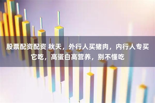股票配资配资 秋天，外行人买猪肉，内行人专买它吃，高蛋白高营养，别不懂吃