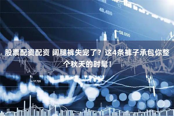 股票配资配资 阔腿裤失宠了？这4条裤子承包你整个秋天的时髦！