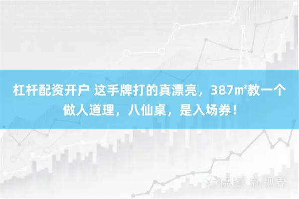 杠杆配资开户 这手牌打的真漂亮，387㎡教一个做人道理，八仙桌，是入场券！