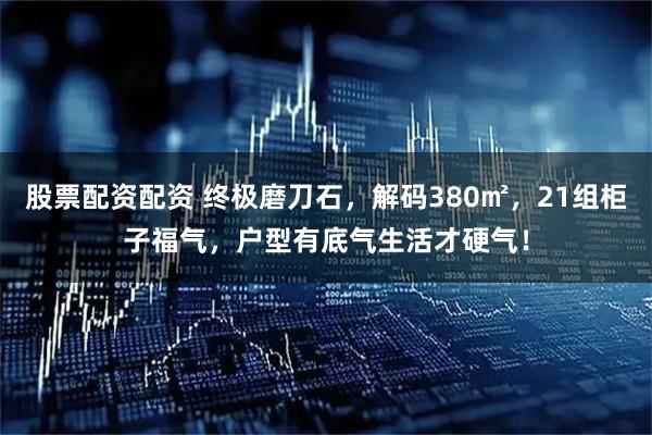 股票配资配资 终极磨刀石，解码380㎡，21组柜子福气，户型有底气生活才硬气！