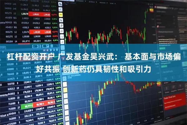 杠杆配资开户 广发基金吴兴武： 基本面与市场偏好共振 创新药仍具韧性和吸引力