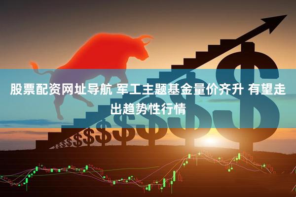 股票配资网址导航 军工主题基金量价齐升 有望走出趋势性行情