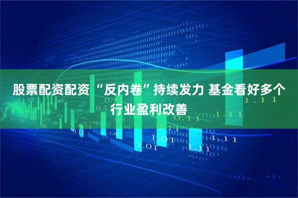 股票配资配资 “反内卷”持续发力 基金看好多个行业盈利改善