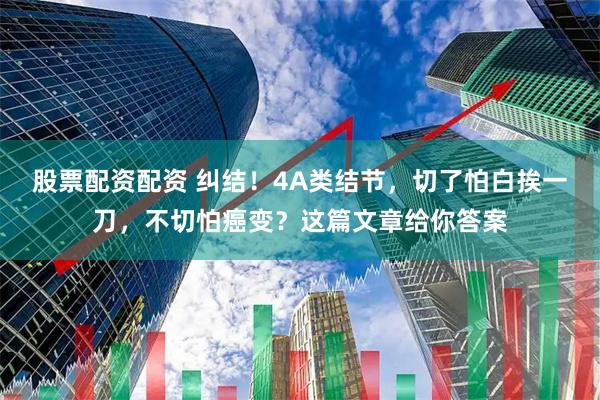 股票配资配资 纠结！4A类结节，切了怕白挨一刀，不切怕癌变？这篇文章给你答案