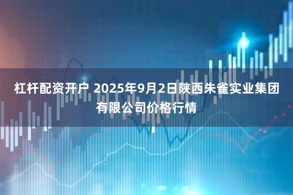 杠杆配资开户 2025年9月2日陕西朱雀实业集团有限公司价格行情