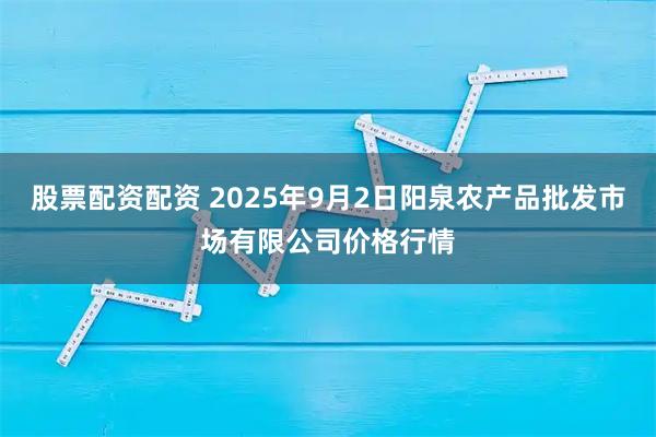 股票配资配资 2025年9月2日阳泉农产品批发市场有限公司价格行情