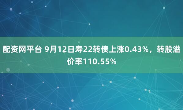 配资网平台 9月12日寿22转债上涨0.43%，转股溢价率110.55%