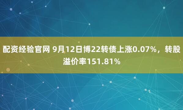 配资经验官网 9月12日博22转债上涨0.07%，转股溢价率151.81%