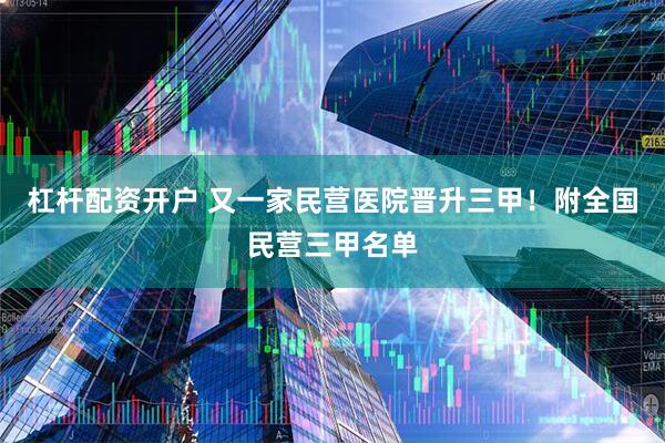 杠杆配资开户 又一家民营医院晋升三甲！附全国民营三甲名单