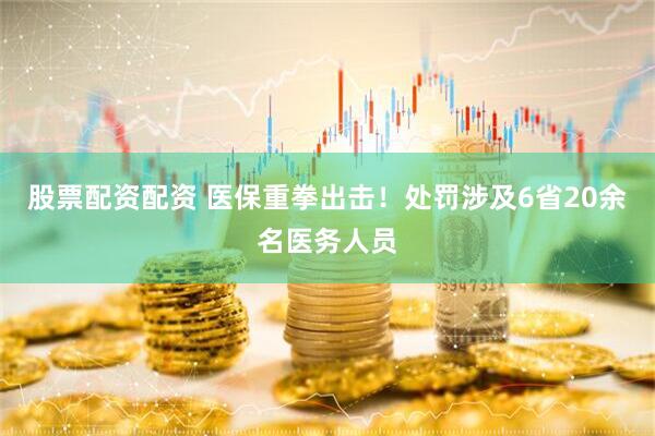 股票配资配资 医保重拳出击！处罚涉及6省20余名医务人员