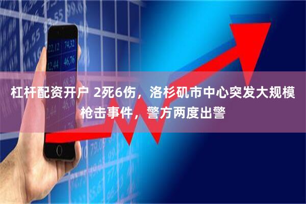 杠杆配资开户 2死6伤，洛杉矶市中心突发大规模枪击事件，警方两度出警
