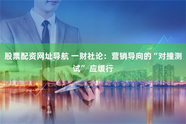 股票配资网址导航 一财社论:营销导向的“对撞测试” 应缓行