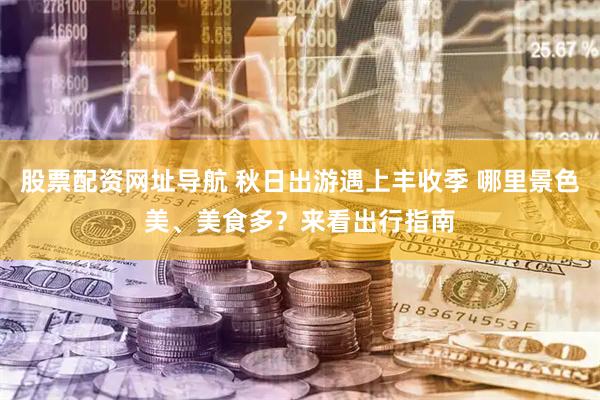 股票配资网址导航 秋日出游遇上丰收季 哪里景色美、美食多？来看出行指南