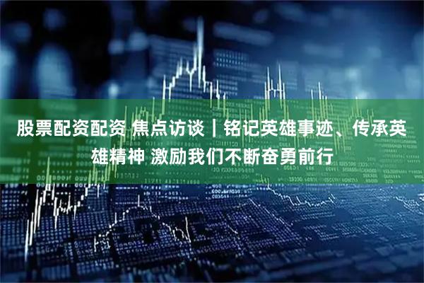 股票配资配资 焦点访谈｜铭记英雄事迹、传承英雄精神 激励我们不断奋勇前行