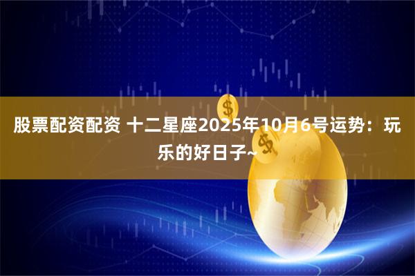 股票配资配资 十二星座2025年10月6号运势：玩乐的好日子~
