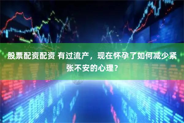 股票配资配资 有过流产，现在怀孕了如何减少紧张不安的心理？