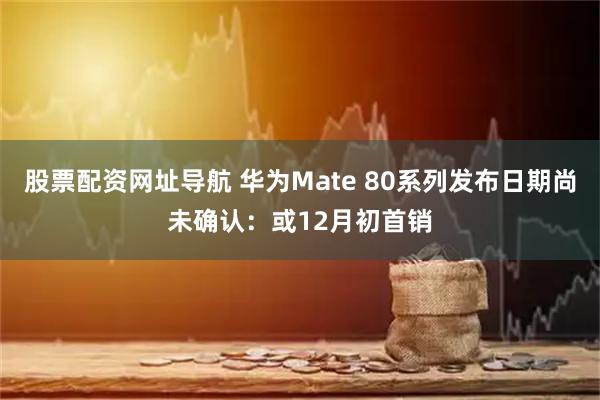 股票配资网址导航 华为Mate 80系列发布日期尚未确认:或12月初首销