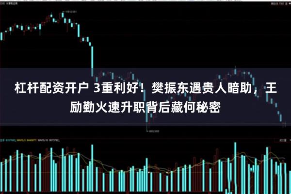 杠杆配资开户 3重利好！樊振东遇贵人暗助，王励勤火速升职背后藏何秘密