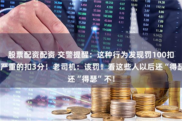 股票配资配资 交警提醒:这种行为发现罚100扣1分,严重的扣3分!老司机:该罚!看这些人以后还“得瑟”不!