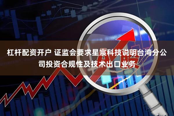 杠杆配资开户 证监会要求星宸科技说明台湾分公司投资合规性及技术出口业务