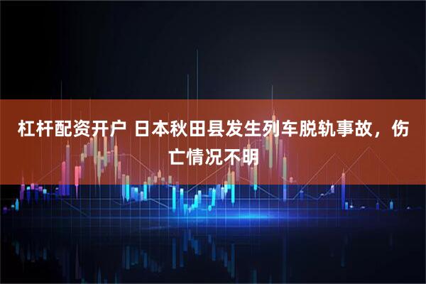 杠杆配资开户 日本秋田县发生列车脱轨事故，伤亡情况不明