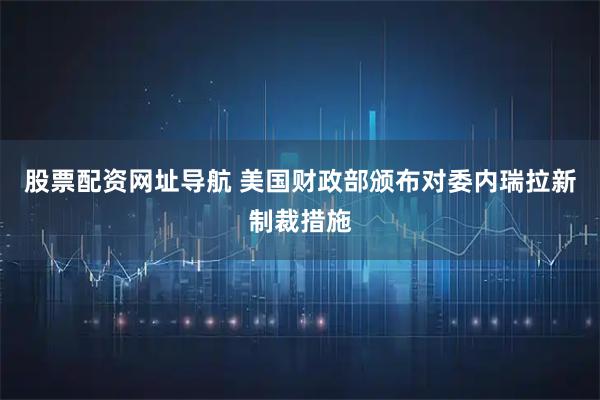 股票配资网址导航 美国财政部颁布对委内瑞拉新制裁措施