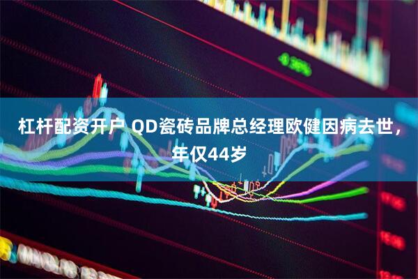 杠杆配资开户 QD瓷砖品牌总经理欧健因病去世，年仅44岁