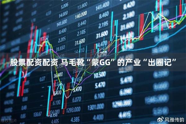 股票配资配资 马毛靴“蒙GG”的产业“出圈记”