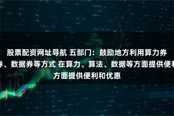 股票配资网址导航 五部门:鼓励地方利用算力券、模型券、数据券等方式 在算力、算法、数据等方面提供便利和优惠