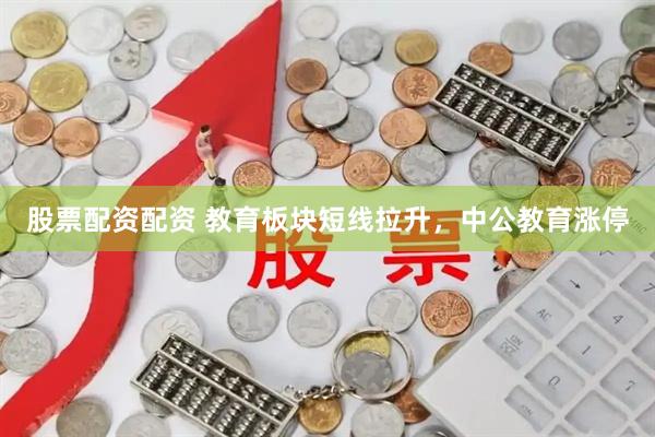 股票配资配资 教育板块短线拉升，中公教育涨停