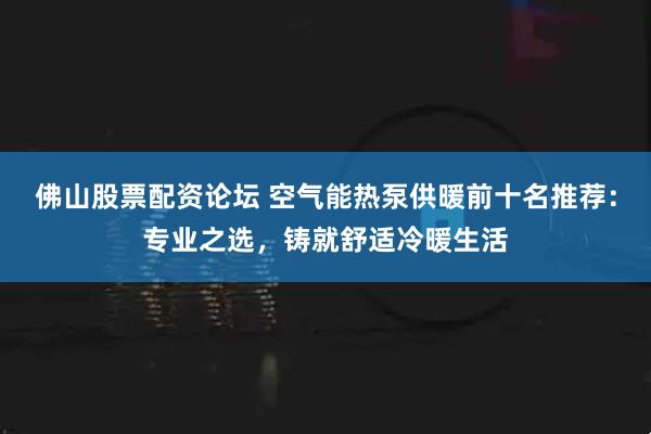佛山股票配资论坛 空气能热泵供暖前十名推荐：专业之选，铸就舒适冷暖生活