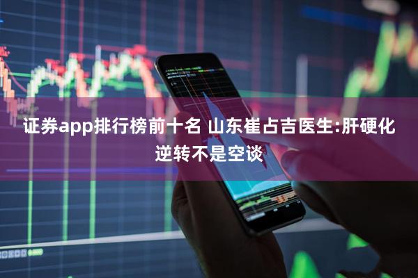 证券app排行榜前十名 山东崔占吉医生:肝硬化逆转不是空谈