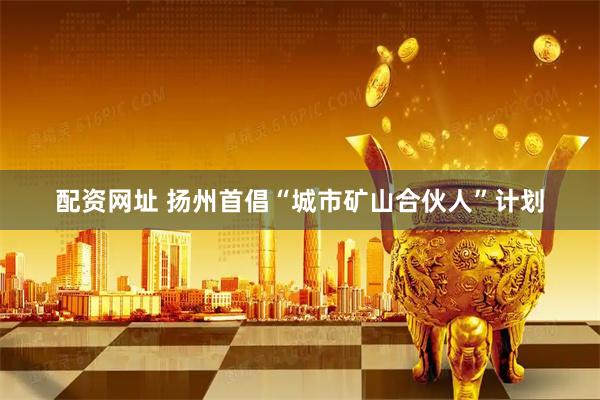 配资网址 扬州首倡“城市矿山合伙人”计划