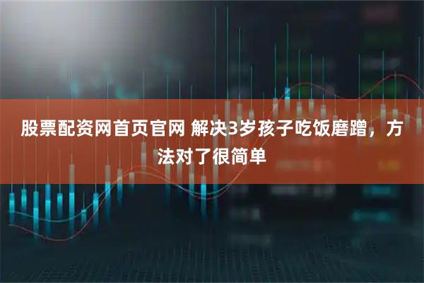 股票配资网首页官网 解决3岁孩子吃饭磨蹭，方法对了很简单