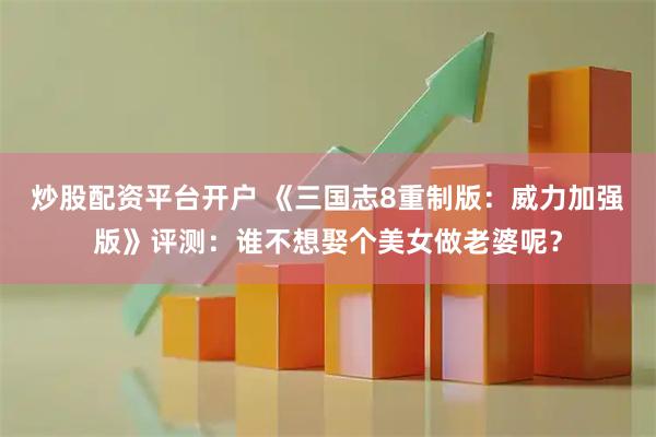 炒股配资平台开户 《三国志8重制版：威力加强版》评测：谁不想娶个美女做老婆呢？