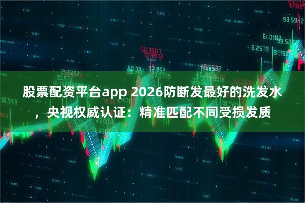 股票配资平台app 2026防断发最好的洗发水，央视权威认证：精准匹配不同受损发质