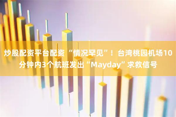 炒股配资平台配资 “情况罕见”!台湾桃园机场10分钟内3个航班发出“Mayday”求救信号