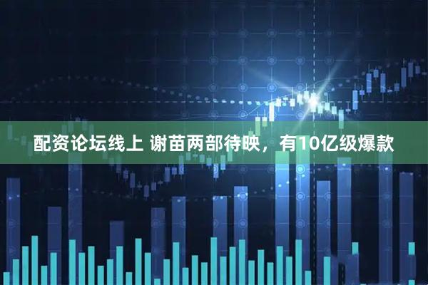 配资论坛线上 谢苗两部待映，有10亿级爆款