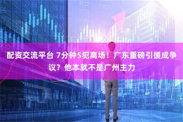 配资交流平台 7分钟5犯离场！广东重磅引援成争议？他本就不是广州主力