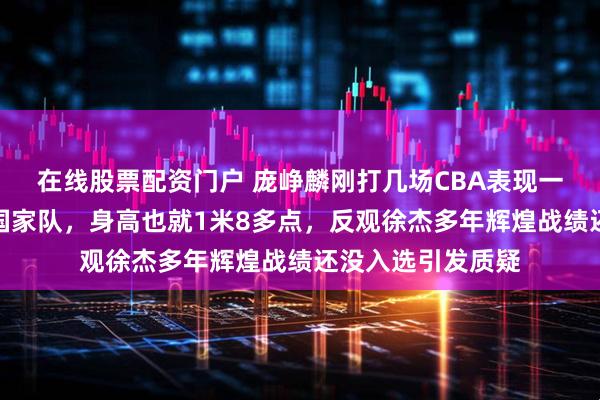 在线股票配资门户 庞峥麟刚打几场CBA表现一般就被直接安排国家队,身高也就1米8多点,反观徐杰多年辉煌战绩还没入选引发质疑