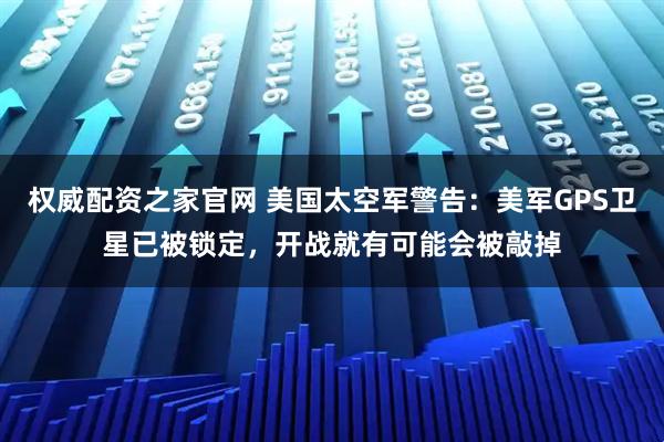 权威配资之家官网 美国太空军警告：美军GPS卫星已被锁定，开战就有可能会被敲掉