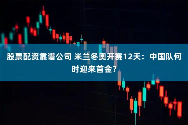 股票配资靠谱公司 米兰冬奥开赛12天：中国队何时迎来首金？