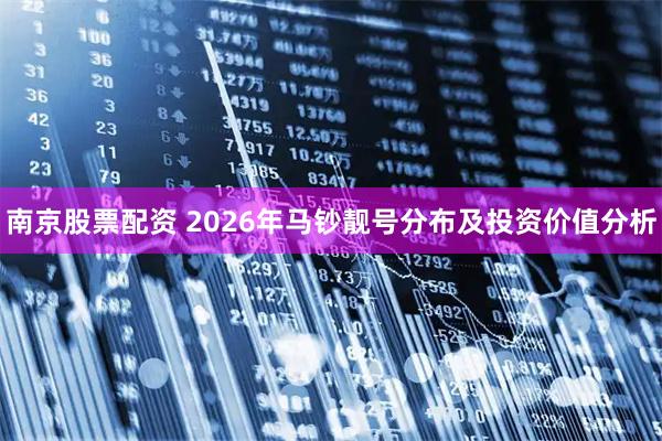 南京股票配资 2026年马钞靓号分布及投资价值分析