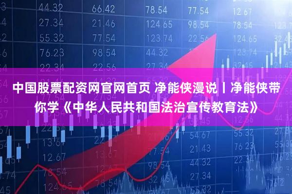 中国股票配资网官网首页 净能侠漫说丨净能侠带你学《中华人民共和国法治宣传教育法》