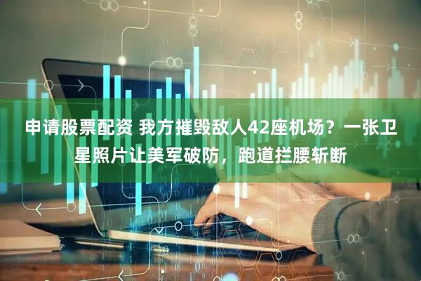 申请股票配资 我方摧毁敌人42座机场?一张卫星照片让美军破防,跑道拦腰斩断