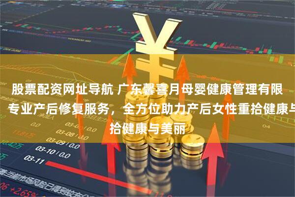 股票配资网址导航 广东馨喜月母婴健康管理有限公司：专业产后修复服务，全方位助力产后女性重拾健康与美丽