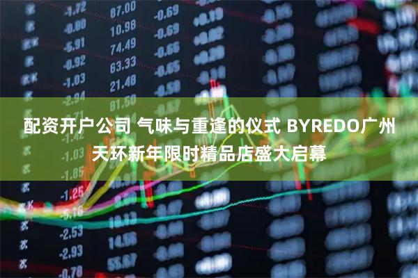 配资开户公司 气味与重逢的仪式 BYREDO广州天环新年限时精品店盛大启幕