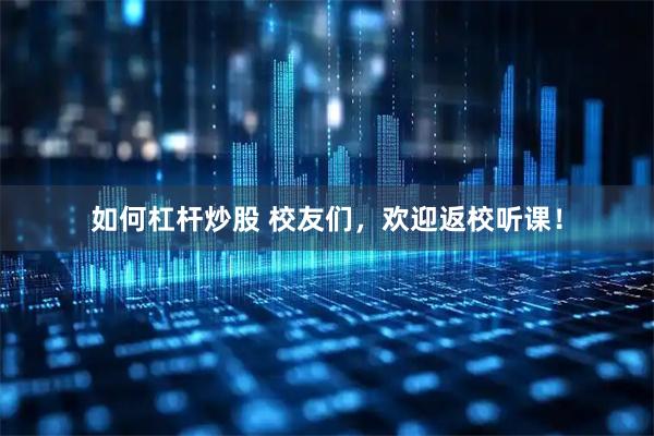 如何杠杆炒股 校友们,欢迎返校听课!