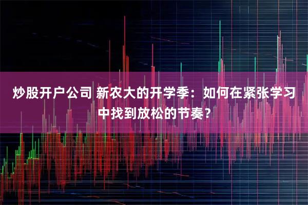 炒股开户公司 新农大的开学季：如何在紧张学习中找到放松的节奏？