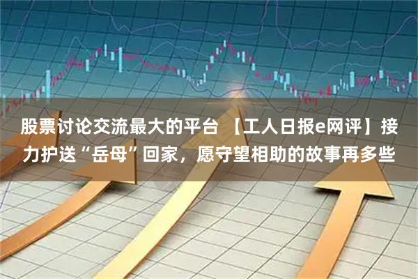 股票讨论交流最大的平台 【工人日报e网评】接力护送“岳母”回家，愿守望相助的故事再多些
